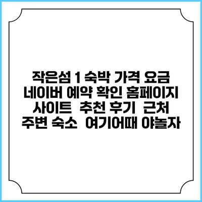 작은섬 1 숙박 가격 요금 | 네이버 예약 확인 홈페이지 사이트 | 추천 후기 | 근처 주변 숙소 | 여기어때 야놀자
