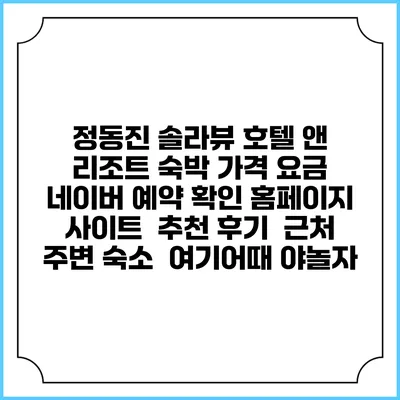 정동진 솔라뷰 호텔 앤 리조트 숙박 가격 요금 | 네이버 예약 확인 홈페이지 사이트 | 추천 후기 | 근처 주변 숙소 | 여기어때 야놀자