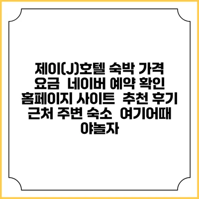 제이(J)호텔 숙박 가격 요금 | 네이버 예약 확인 홈페이지 사이트 | 추천 후기 | 근처 주변 숙소 | 여기어때 야놀자