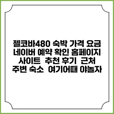 젤코바480 숙박 가격 요금 | 네이버 예약 확인 홈페이지 사이트 | 추천 후기 | 근처 주변 숙소 | 여기어때 야놀자