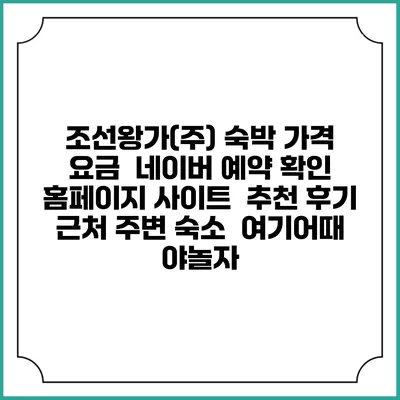 조선왕가(주) 숙박 가격 요금 | 네이버 예약 확인 홈페이지 사이트 | 추천 후기 | 근처 주변 숙소 | 여기어때 야놀자