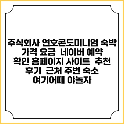 주식회사 연호콘도미니엄 숙박 가격 요금 | 네이버 예약 확인 홈페이지 사이트 | 추천 후기 | 근처 주변 숙소 | 여기어때 야놀자