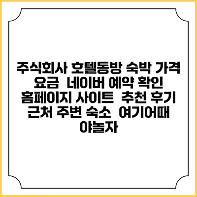 주식회사 호텔동방 숙박 가격 요금 | 네이버 예약 확인 홈페이지 사이트 | 추천 후기 | 근처 주변 숙소 | 여기어때 야놀자