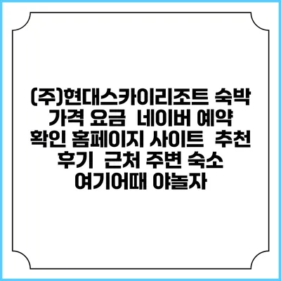(주)현대스카이리조트 숙박 가격 요금 | 네이버 예약 확인 홈페이지 사이트 | 추천 후기 | 근처 주변 숙소 | 여기어때 야놀자