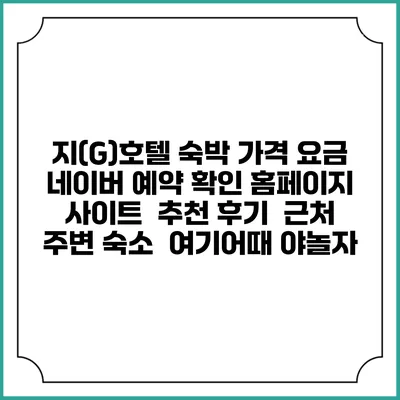 지(G)호텔 숙박 가격 요금 | 네이버 예약 확인 홈페이지 사이트 | 추천 후기 | 근처 주변 숙소 | 여기어때 야놀자