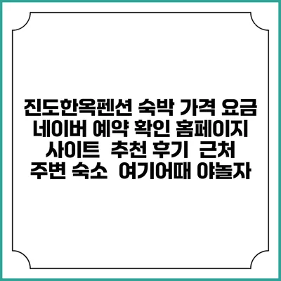 진도한옥펜션 숙박 가격 요금 | 네이버 예약 확인 홈페이지 사이트 | 추천 후기 | 근처 주변 숙소 | 여기어때 야놀자