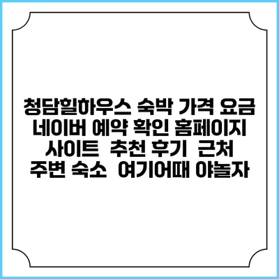 청담힐하우스 숙박 가격 요금 | 네이버 예약 확인 홈페이지 사이트 | 추천 후기 | 근처 주변 숙소 | 여기어때 야놀자