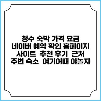 청수 숙박 가격 요금 | 네이버 예약 확인 홈페이지 사이트 | 추천 후기 | 근처 주변 숙소 | 여기어때 야놀자