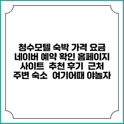 청수모텔 숙박 가격 요금 | 네이버 예약 확인 홈페이지 사이트 | 추천 후기 | 근처 주변 숙소 | 여기어때 야놀자