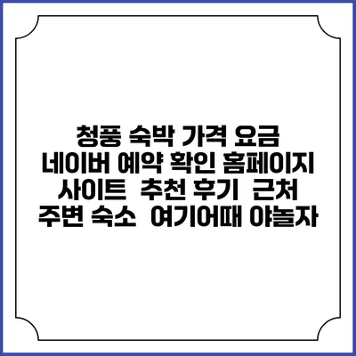청풍 숙박 가격 요금 | 네이버 예약 확인 홈페이지 사이트 | 추천 후기 | 근처 주변 숙소 | 여기어때 야놀자