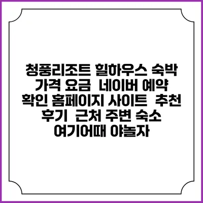 청풍리조트 힐하우스 숙박 가격 요금 | 네이버 예약 확인 홈페이지 사이트 | 추천 후기 | 근처 주변 숙소 | 여기어때 야놀자