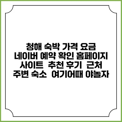 청해 숙박 가격 요금 | 네이버 예약 확인 홈페이지 사이트 | 추천 후기 | 근처 주변 숙소 | 여기어때 야놀자