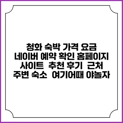 청화 숙박 가격 요금 | 네이버 예약 확인 홈페이지 사이트 | 추천 후기 | 근처 주변 숙소 | 여기어때 야놀자