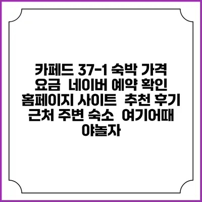 카페드 37-1 숙박 가격 요금 | 네이버 예약 확인 홈페이지 사이트 | 추천 후기 | 근처 주변 숙소 | 여기어때 야놀자