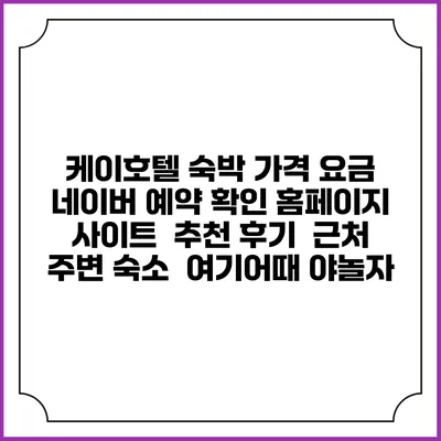 케이호텔 숙박 가격 요금 | 네이버 예약 확인 홈페이지 사이트 | 추천 후기 | 근처 주변 숙소 | 여기어때 야놀자