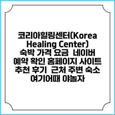 코리아힐링센터(Korea Healing Center) 숙박 가격 요금 | 네이버 예약 확인 홈페이지 사이트 | 추천 후기 | 근처 주변 숙소 | 여기어때 야놀자