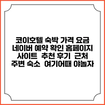 코이호텔 숙박 가격 요금 | 네이버 예약 확인 홈페이지 사이트 | 추천 후기 | 근처 주변 숙소 | 여기어때 야놀자