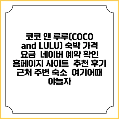 코코 앤 루루(COCO and LULU) 숙박 가격 요금 | 네이버 예약 확인 홈페이지 사이트 | 추천 후기 | 근처 주변 숙소 | 여기어때 야놀자
