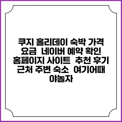 쿠지 홀리데이 숙박 가격 요금 | 네이버 예약 확인 홈페이지 사이트 | 추천 후기 | 근처 주변 숙소 | 여기어때 야놀자