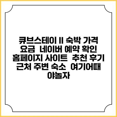 큐브스테이 II 숙박 가격 요금 | 네이버 예약 확인 홈페이지 사이트 | 추천 후기 | 근처 주변 숙소 | 여기어때 야놀자