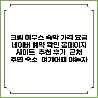 크림 하우스 숙박 가격 요금 | 네이버 예약 확인 홈페이지 사이트 | 추천 후기 | 근처 주변 숙소 | 여기어때 야놀자