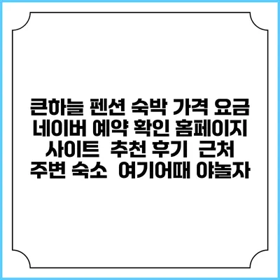 큰하늘 펜션 숙박 가격 요금 | 네이버 예약 확인 홈페이지 사이트 | 추천 후기 | 근처 주변 숙소 | 여기어때 야놀자