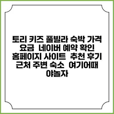 토리 키즈 풀빌라 숙박 가격 요금 | 네이버 예약 확인 홈페이지 사이트 | 추천 후기 | 근처 주변 숙소 | 여기어때 야놀자