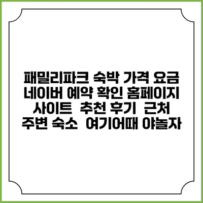 패밀리파크 숙박 가격 요금 | 네이버 예약 확인 홈페이지 사이트 | 추천 후기 | 근처 주변 숙소 | 여기어때 야놀자