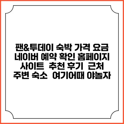 팬&투데이 숙박 가격 요금 | 네이버 예약 확인 홈페이지 사이트 | 추천 후기 | 근처 주변 숙소 | 여기어때 야놀자