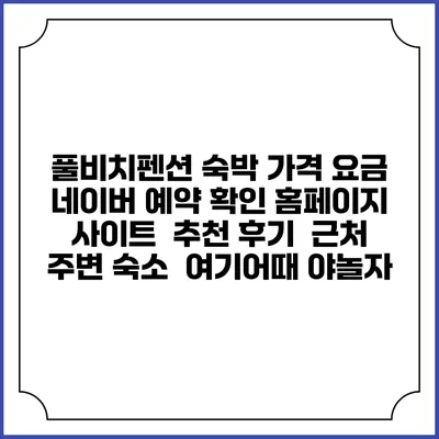 풀비치펜션 숙박 가격 요금 | 네이버 예약 확인 홈페이지 사이트 | 추천 후기 | 근처 주변 숙소 | 여기어때 야놀자