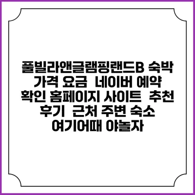 풀빌라앤글램핑랜드B 숙박 가격 요금 | 네이버 예약 확인 홈페이지 사이트 | 추천 후기 | 근처 주변 숙소 | 여기어때 야놀자