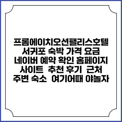 프롬에이치오션팰리스호텔 서귀포 숙박 가격 요금 | 네이버 예약 확인 홈페이지 사이트 | 추천 후기 | 근처 주변 숙소 | 여기어때 야놀자