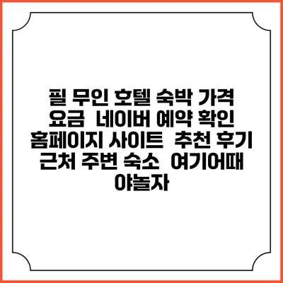 필 무인 호텔 숙박 가격 요금 | 네이버 예약 확인 홈페이지 사이트 | 추천 후기 | 근처 주변 숙소 | 여기어때 야놀자