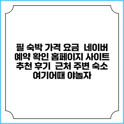 필 숙박 가격 요금 | 네이버 예약 확인 홈페이지 사이트 | 추천 후기 | 근처 주변 숙소 | 여기어때 야놀자
