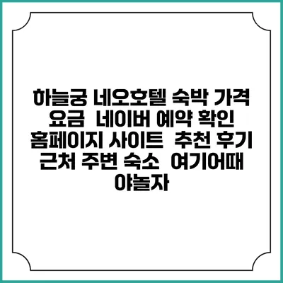 하늘궁 네오호텔 숙박 가격 요금 | 네이버 예약 확인 홈페이지 사이트 | 추천 후기 | 근처 주변 숙소 | 여기어때 야놀자