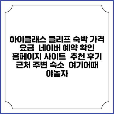 하이클래스 클리프 숙박 가격 요금 | 네이버 예약 확인 홈페이지 사이트 | 추천 후기 | 근처 주변 숙소 | 여기어때 야놀자