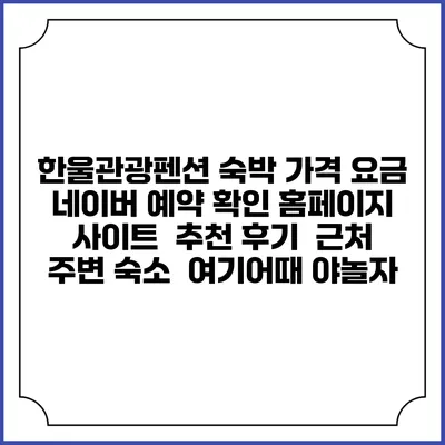 한울관광펜션 숙박 가격 요금 | 네이버 예약 확인 홈페이지 사이트 | 추천 후기 | 근처 주변 숙소 | 여기어때 야놀자