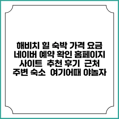 해비치 힐 숙박 가격 요금 | 네이버 예약 확인 홈페이지 사이트 | 추천 후기 | 근처 주변 숙소 | 여기어때 야놀자