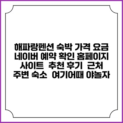 해파랑펜션 숙박 가격 요금 | 네이버 예약 확인 홈페이지 사이트 | 추천 후기 | 근처 주변 숙소 | 여기어때 야놀자
