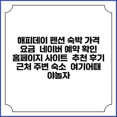 해피데이 펜션 숙박 가격 요금 | 네이버 예약 확인 홈페이지 사이트 | 추천 후기 | 근처 주변 숙소 | 여기어때 야놀자