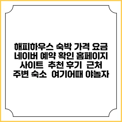 해피하우스 숙박 가격 요금 | 네이버 예약 확인 홈페이지 사이트 | 추천 후기 | 근처 주변 숙소 | 여기어때 야놀자