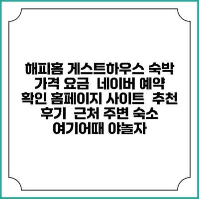해피홈 게스트하우스 숙박 가격 요금 | 네이버 예약 확인 홈페이지 사이트 | 추천 후기 | 근처 주변 숙소 | 여기어때 야놀자