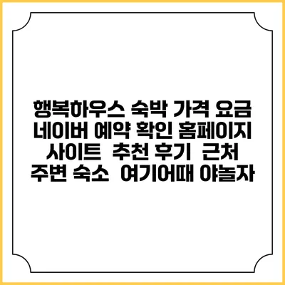행복하우스 숙박 가격 요금 | 네이버 예약 확인 홈페이지 사이트 | 추천 후기 | 근처 주변 숙소 | 여기어때 야놀자