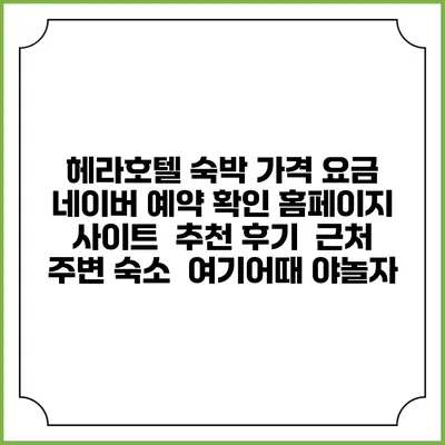 헤라호텔 숙박 가격 요금 | 네이버 예약 확인 홈페이지 사이트 | 추천 후기 | 근처 주변 숙소 | 여기어때 야놀자