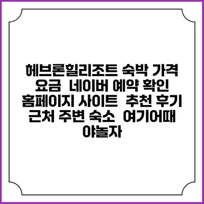 헤브론힐리조트 숙박 가격 요금 | 네이버 예약 확인 홈페이지 사이트 | 추천 후기 | 근처 주변 숙소 | 여기어때 야놀자