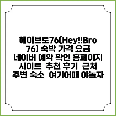 헤이브로76(Hey!!Bro76) 숙박 가격 요금 | 네이버 예약 확인 홈페이지 사이트 | 추천 후기 | 근처 주변 숙소 | 여기어때 야놀자
