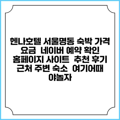 헨나호텔 서울명동 숙박 가격 요금 | 네이버 예약 확인 홈페이지 사이트 | 추천 후기 | 근처 주변 숙소 | 여기어때 야놀자