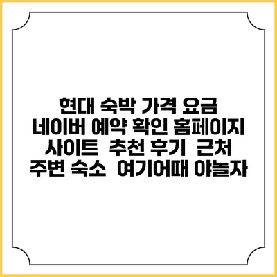 현대 숙박 가격 요금 | 네이버 예약 확인 홈페이지 사이트 | 추천 후기 | 근처 주변 숙소 | 여기어때 야놀자