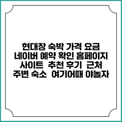 현대장 숙박 가격 요금 | 네이버 예약 확인 홈페이지 사이트 | 추천 후기 | 근처 주변 숙소 | 여기어때 야놀자
