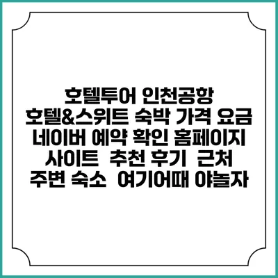 호텔투어 인천공항 호텔&스위트 숙박 가격 요금 | 네이버 예약 확인 홈페이지 사이트 | 추천 후기 | 근처 주변 숙소 | 여기어때 야놀자